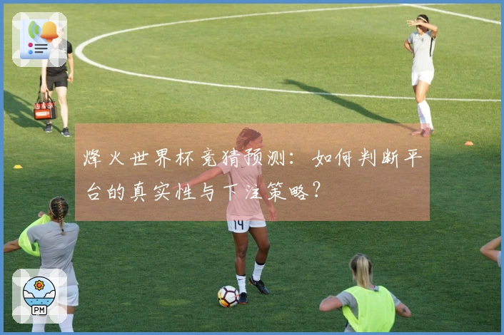 烽火世界杯竞猜预测：如何判断平台的真实性与下注策略？