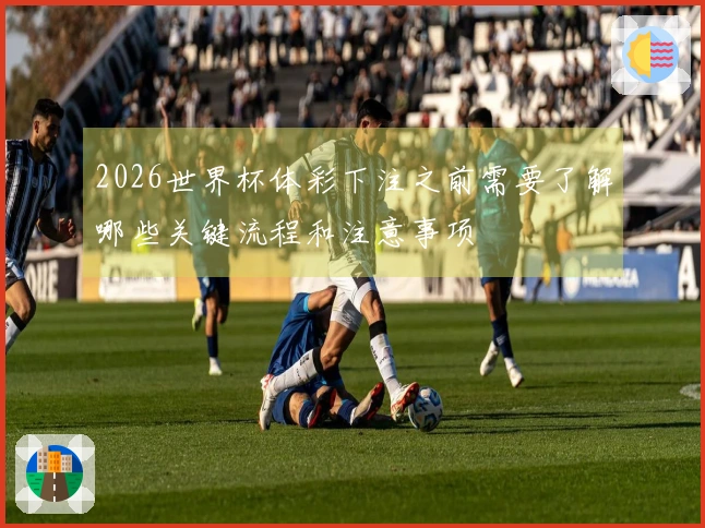 2026世界杯体彩下注之前需要了解哪些关键流程和注意事项