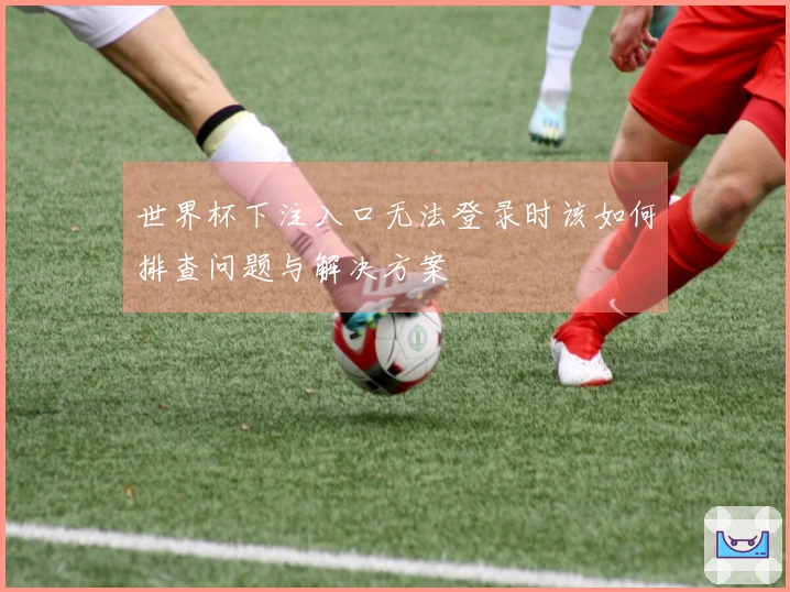 世界杯下注入口无法登录时该如何排查问题与解决方案