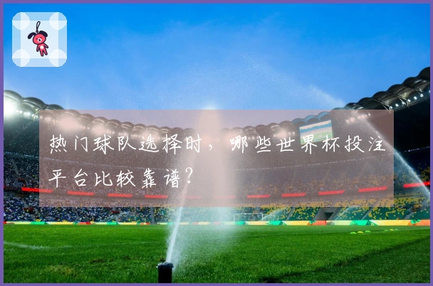 热门球队选择时，哪些世界杯投注平台比较靠谱？