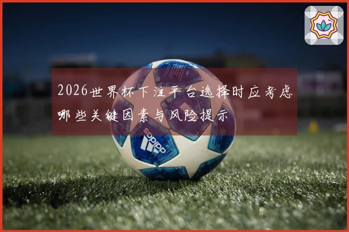 2026世界杯下注平台选择时应考虑哪些关键因素与风险提示