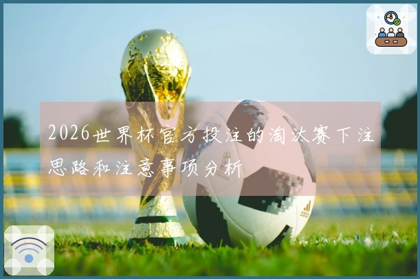 2026世界杯官方投注的淘汰赛下注思路和注意事项分析