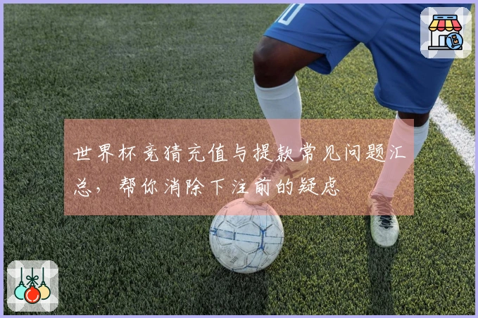 世界杯竞猜充值与提款常见问题汇总，帮你消除下注前的疑虑